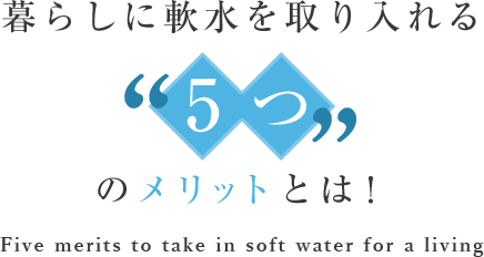暮らしに軟水を取り入れる5つのメリットとは！ Five merits to take in soft water for a living