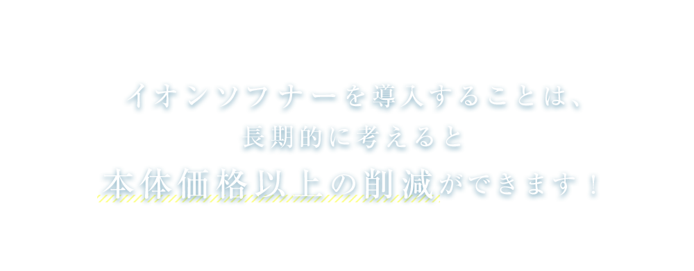 イオンソフナーを導入することは、長期的に考えると本体価格以上の削減ができます!